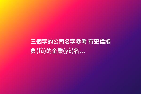 三個字的公司名字參考 有宏偉抱負(fù)的企業(yè)名稱,起名之家